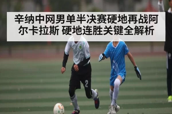 辛纳中网男单半决赛硬地再战阿尔卡拉斯 硬地连胜关键全解析 - NG28